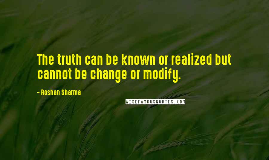 Roshan Sharma Quotes: The truth can be known or realized but cannot be change or modify.