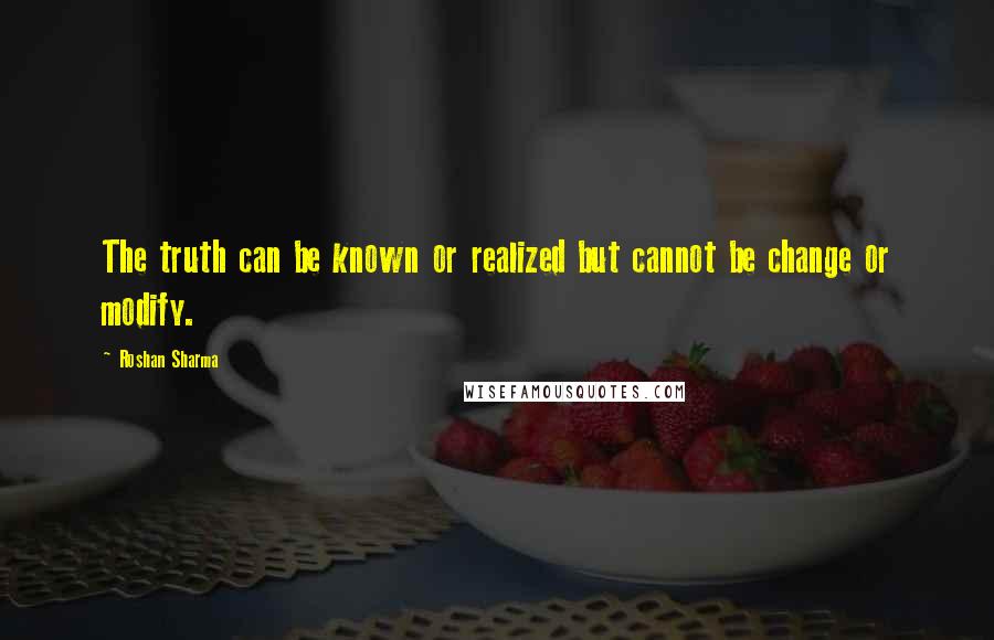 Roshan Sharma Quotes: The truth can be known or realized but cannot be change or modify.