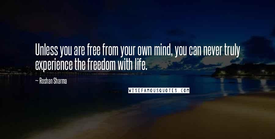 Roshan Sharma Quotes: Unless you are free from your own mind, you can never truly experience the freedom with life.