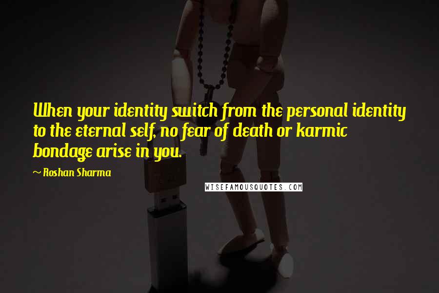 Roshan Sharma Quotes: When your identity switch from the personal identity to the eternal self, no fear of death or karmic bondage arise in you.