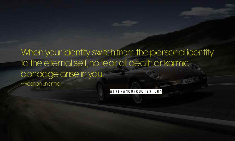 Roshan Sharma Quotes: When your identity switch from the personal identity to the eternal self, no fear of death or karmic bondage arise in you.