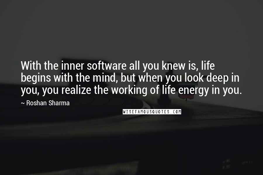 Roshan Sharma Quotes: With the inner software all you knew is, life begins with the mind, but when you look deep in you, you realize the working of life energy in you.