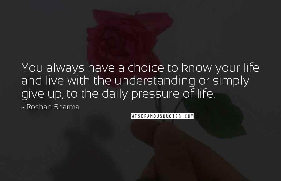 Roshan Sharma Quotes: You always have a choice to know your life and live with the understanding or simply give up, to the daily pressure of life.