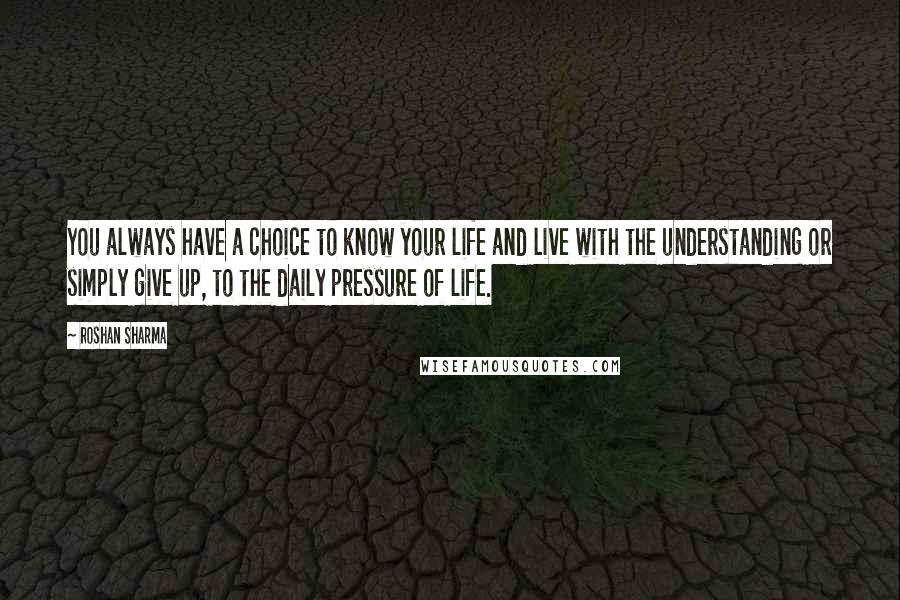 Roshan Sharma Quotes: You always have a choice to know your life and live with the understanding or simply give up, to the daily pressure of life.