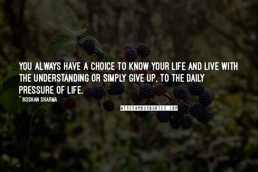 Roshan Sharma Quotes: You always have a choice to know your life and live with the understanding or simply give up, to the daily pressure of life.