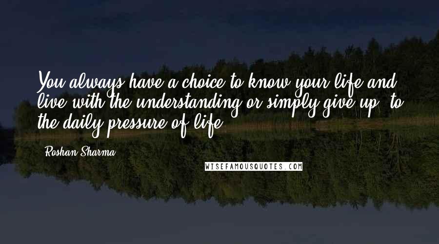 Roshan Sharma Quotes: You always have a choice to know your life and live with the understanding or simply give up, to the daily pressure of life.