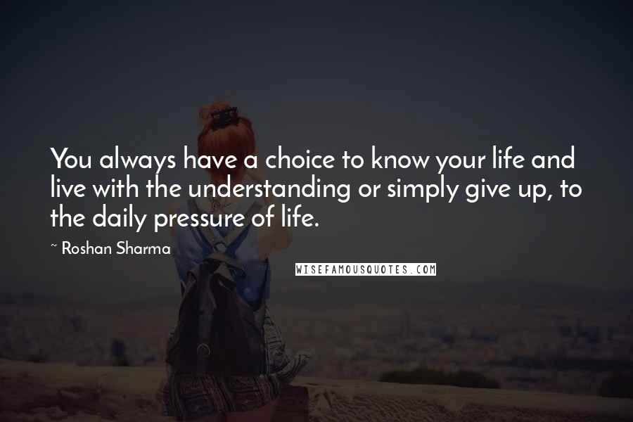 Roshan Sharma Quotes: You always have a choice to know your life and live with the understanding or simply give up, to the daily pressure of life.