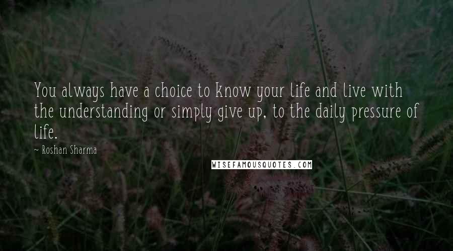 Roshan Sharma Quotes: You always have a choice to know your life and live with the understanding or simply give up, to the daily pressure of life.