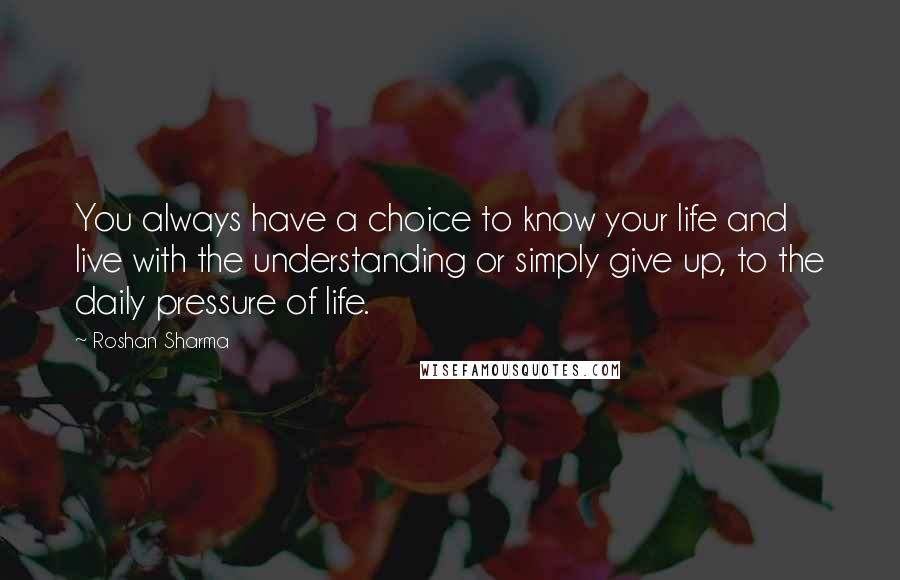 Roshan Sharma Quotes: You always have a choice to know your life and live with the understanding or simply give up, to the daily pressure of life.