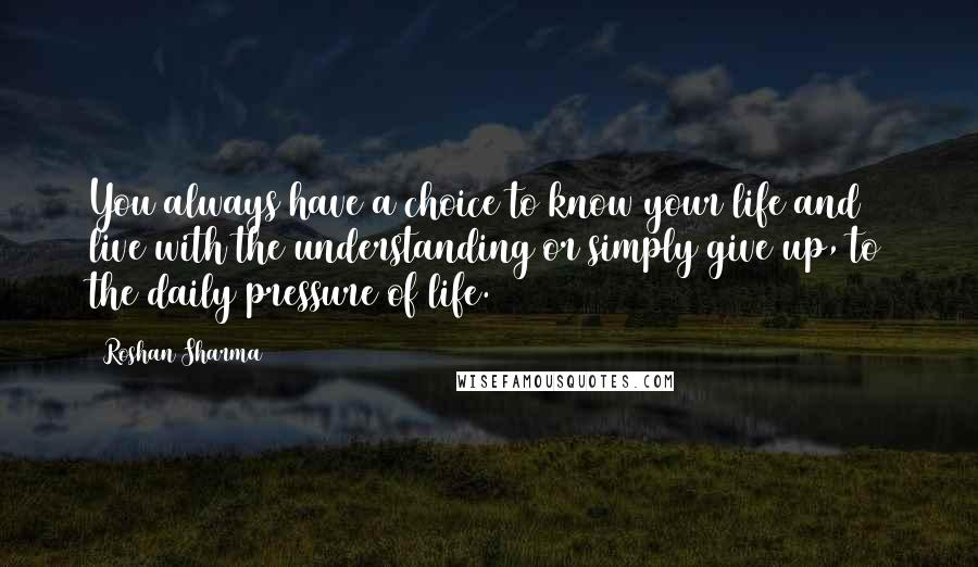 Roshan Sharma Quotes: You always have a choice to know your life and live with the understanding or simply give up, to the daily pressure of life.