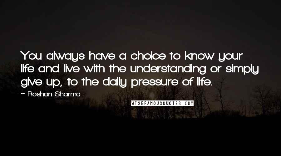 Roshan Sharma Quotes: You always have a choice to know your life and live with the understanding or simply give up, to the daily pressure of life.