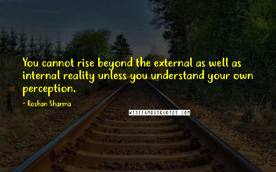 Roshan Sharma Quotes: You cannot rise beyond the external as well as internal reality unless you understand your own perception.