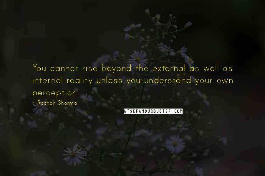 Roshan Sharma Quotes: You cannot rise beyond the external as well as internal reality unless you understand your own perception.