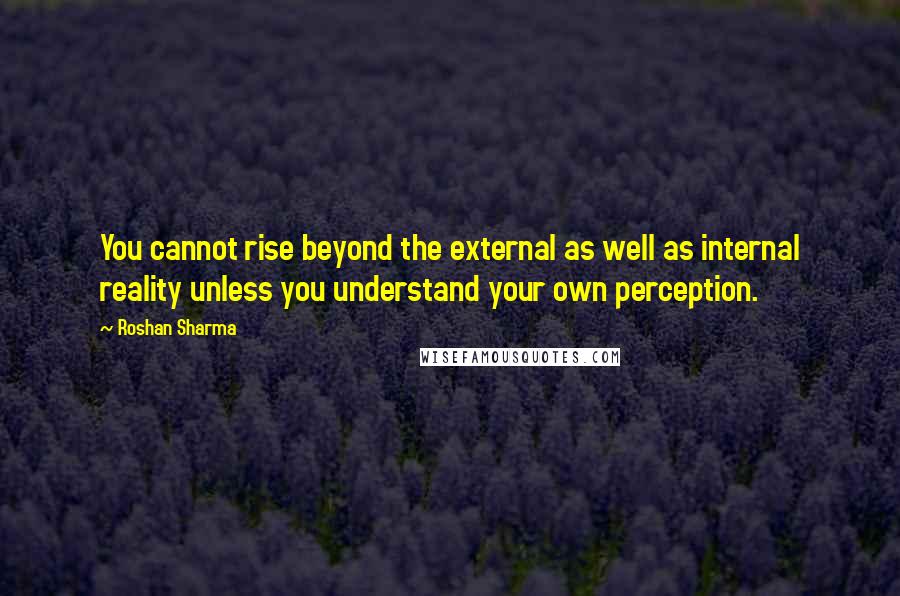 Roshan Sharma Quotes: You cannot rise beyond the external as well as internal reality unless you understand your own perception.