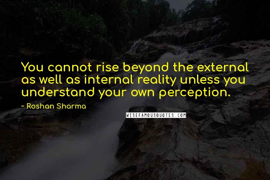 Roshan Sharma Quotes: You cannot rise beyond the external as well as internal reality unless you understand your own perception.