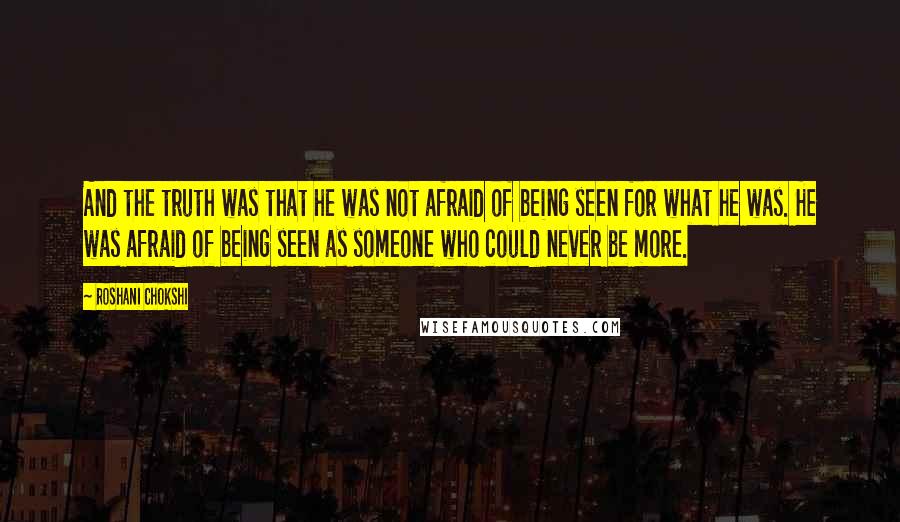 Roshani Chokshi Quotes: And the truth was that he was not afraid of being seen for what he was. He was afraid of being seen as someone who could never be more.