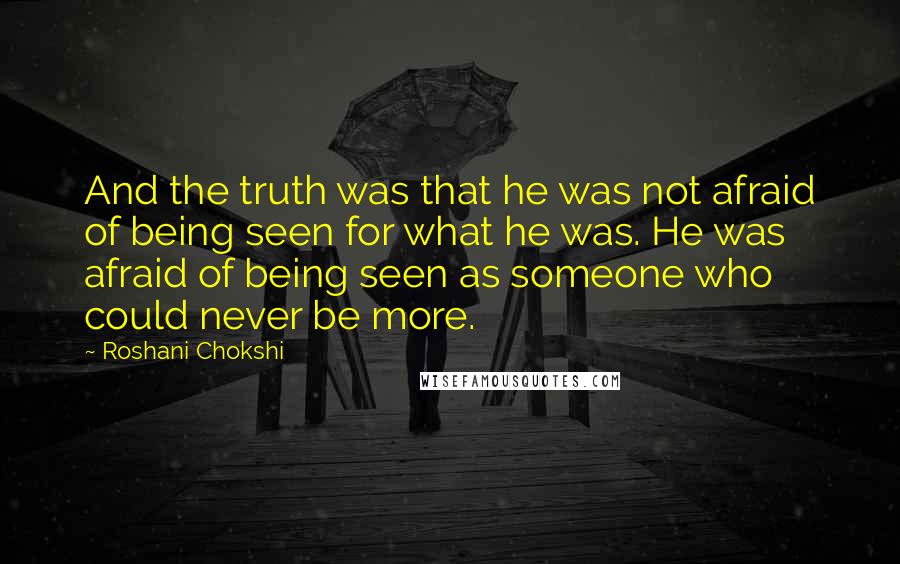 Roshani Chokshi Quotes: And the truth was that he was not afraid of being seen for what he was. He was afraid of being seen as someone who could never be more.