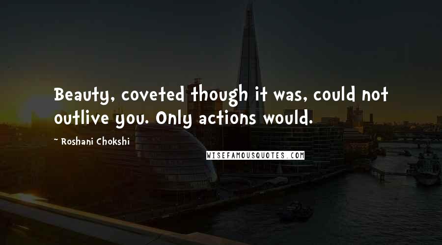 Roshani Chokshi Quotes: Beauty, coveted though it was, could not outlive you. Only actions would.