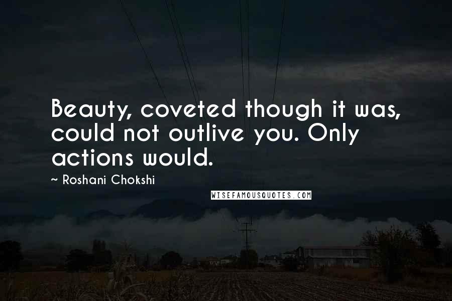 Roshani Chokshi Quotes: Beauty, coveted though it was, could not outlive you. Only actions would.