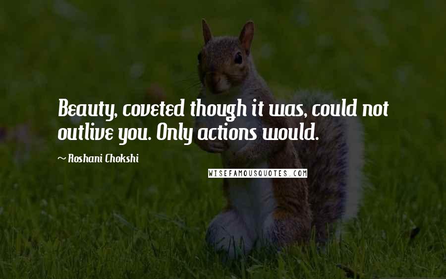 Roshani Chokshi Quotes: Beauty, coveted though it was, could not outlive you. Only actions would.