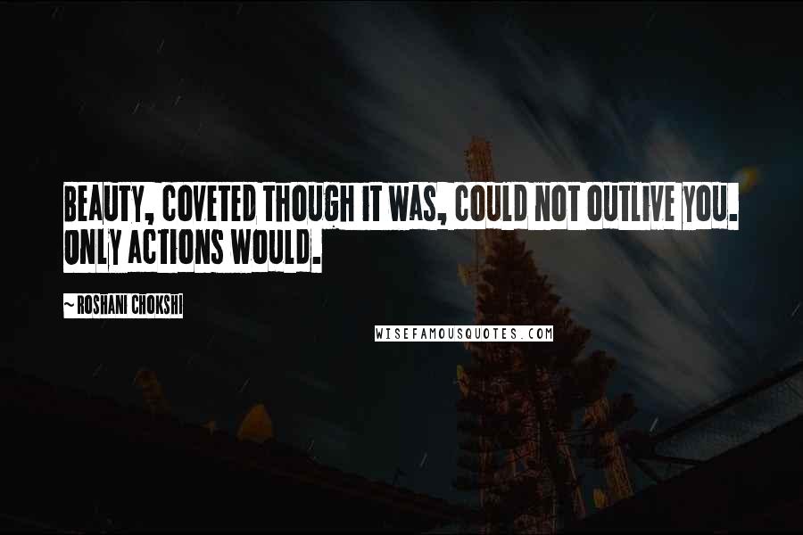 Roshani Chokshi Quotes: Beauty, coveted though it was, could not outlive you. Only actions would.