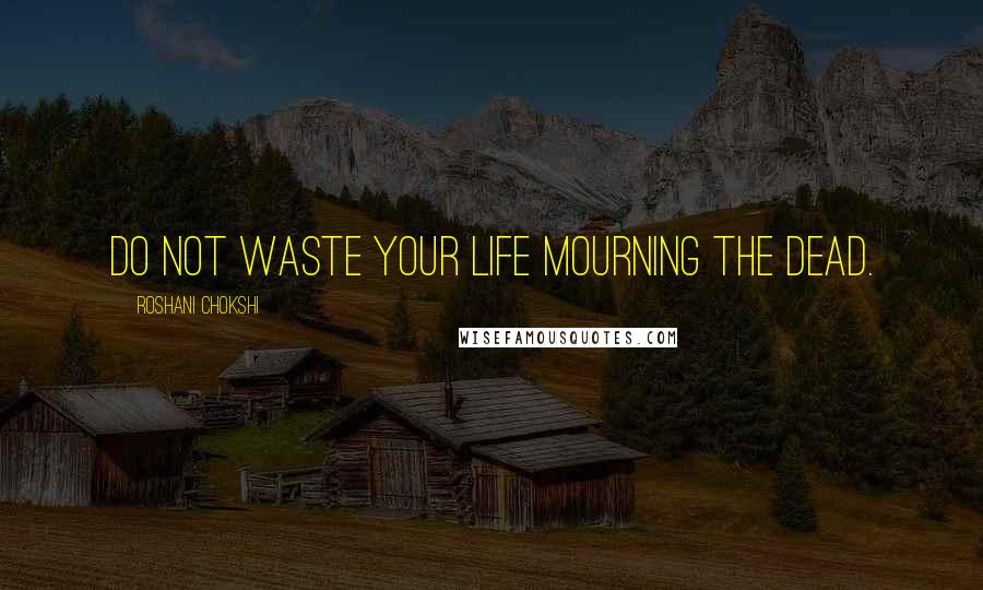 Roshani Chokshi Quotes: Do not waste your life mourning the dead.