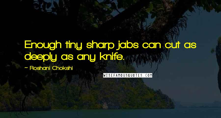 Roshani Chokshi Quotes: Enough tiny sharp jabs can cut as deeply as any knife.