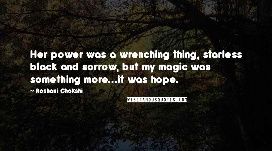 Roshani Chokshi Quotes: Her power was a wrenching thing, starless black and sorrow, but my magic was something more...it was hope.