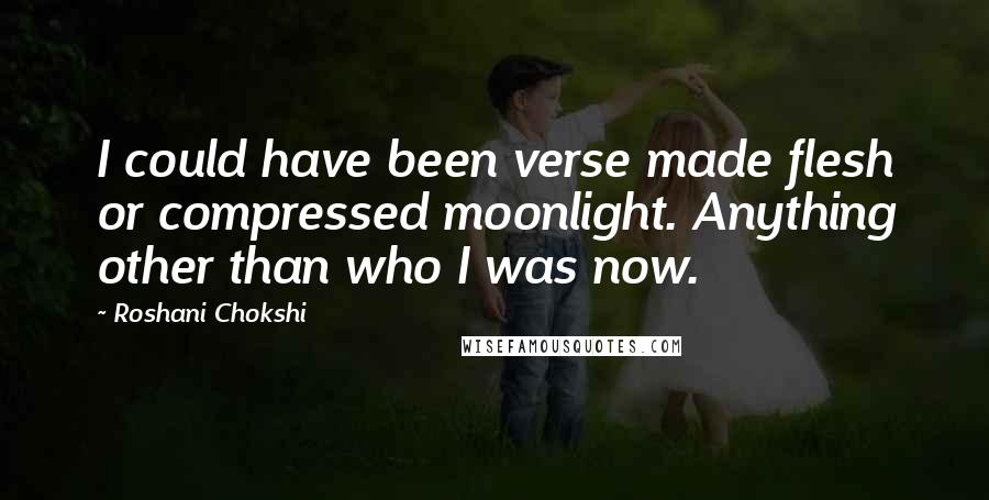Roshani Chokshi Quotes: I could have been verse made flesh or compressed moonlight. Anything other than who I was now.