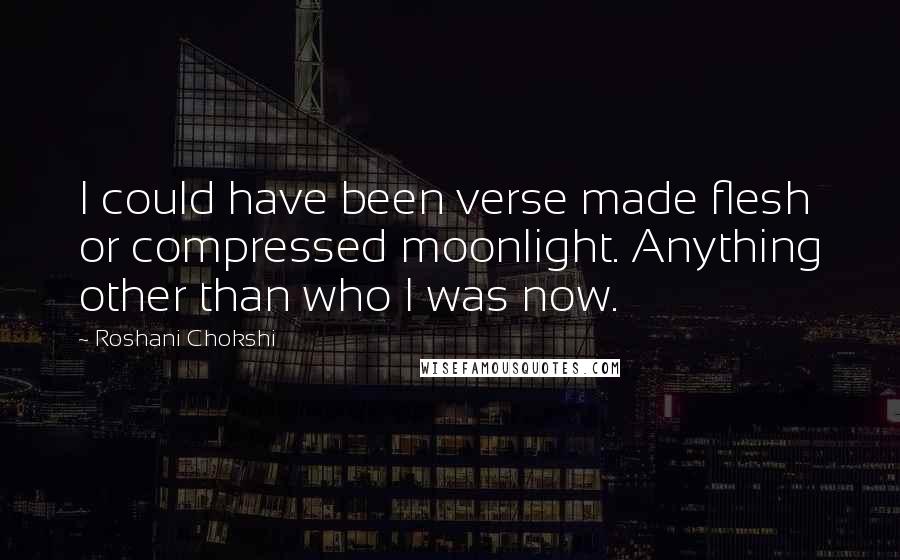 Roshani Chokshi Quotes: I could have been verse made flesh or compressed moonlight. Anything other than who I was now.