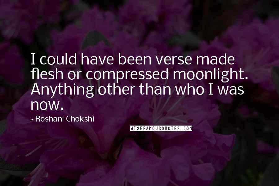 Roshani Chokshi Quotes: I could have been verse made flesh or compressed moonlight. Anything other than who I was now.
