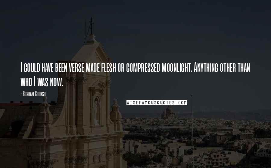 Roshani Chokshi Quotes: I could have been verse made flesh or compressed moonlight. Anything other than who I was now.