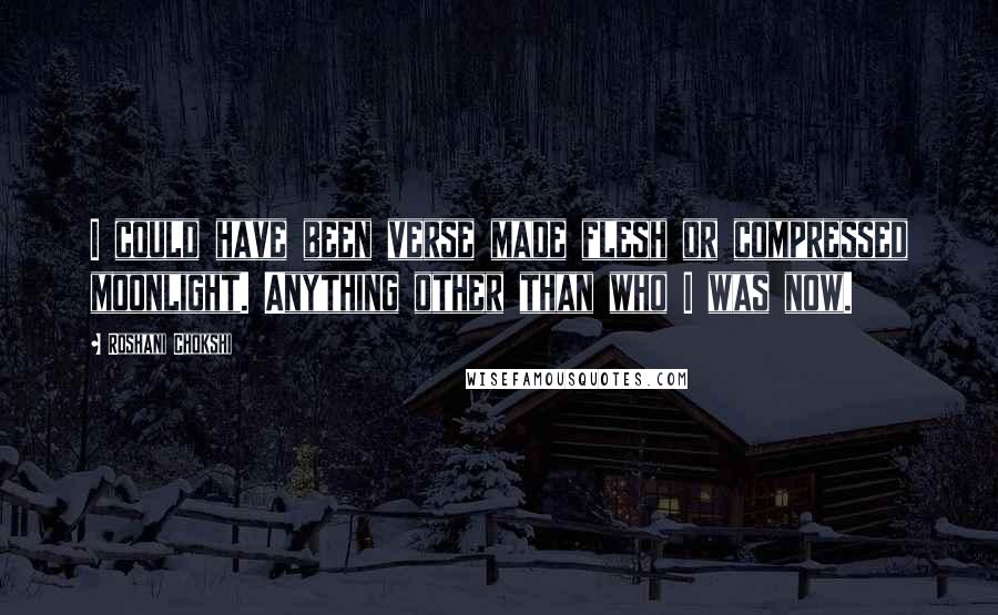 Roshani Chokshi Quotes: I could have been verse made flesh or compressed moonlight. Anything other than who I was now.