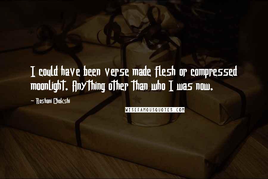 Roshani Chokshi Quotes: I could have been verse made flesh or compressed moonlight. Anything other than who I was now.