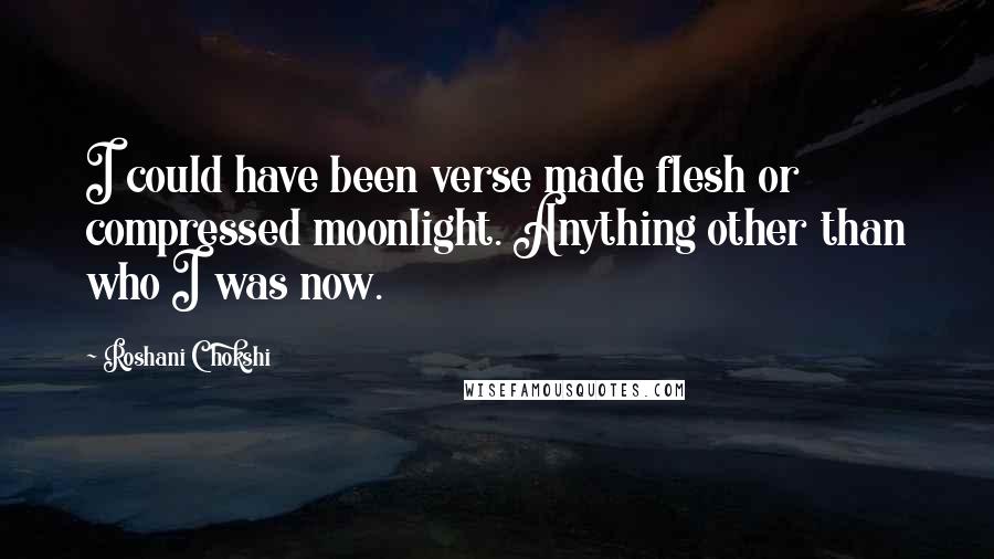 Roshani Chokshi Quotes: I could have been verse made flesh or compressed moonlight. Anything other than who I was now.