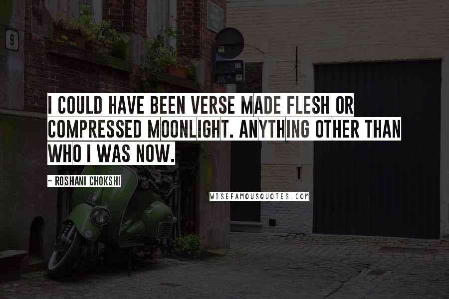 Roshani Chokshi Quotes: I could have been verse made flesh or compressed moonlight. Anything other than who I was now.