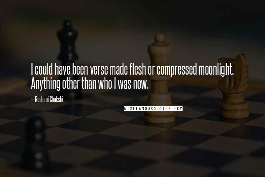 Roshani Chokshi Quotes: I could have been verse made flesh or compressed moonlight. Anything other than who I was now.