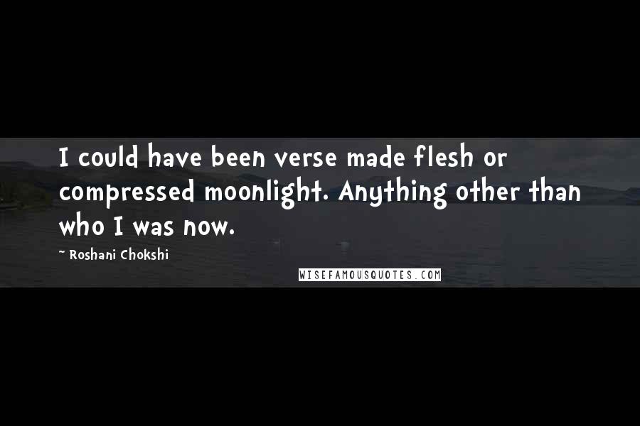 Roshani Chokshi Quotes: I could have been verse made flesh or compressed moonlight. Anything other than who I was now.
