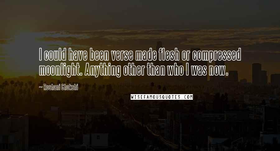 Roshani Chokshi Quotes: I could have been verse made flesh or compressed moonlight. Anything other than who I was now.