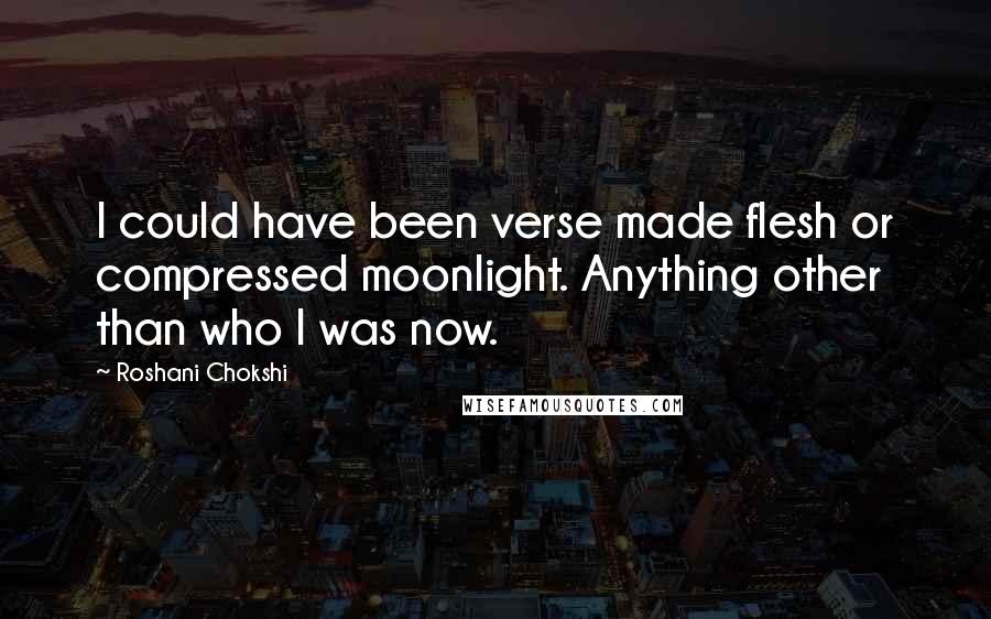 Roshani Chokshi Quotes: I could have been verse made flesh or compressed moonlight. Anything other than who I was now.