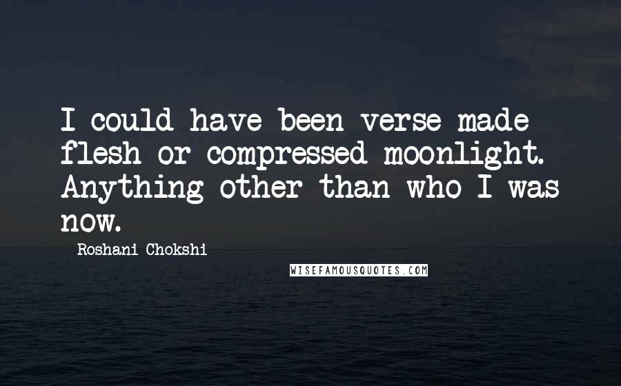 Roshani Chokshi Quotes: I could have been verse made flesh or compressed moonlight. Anything other than who I was now.
