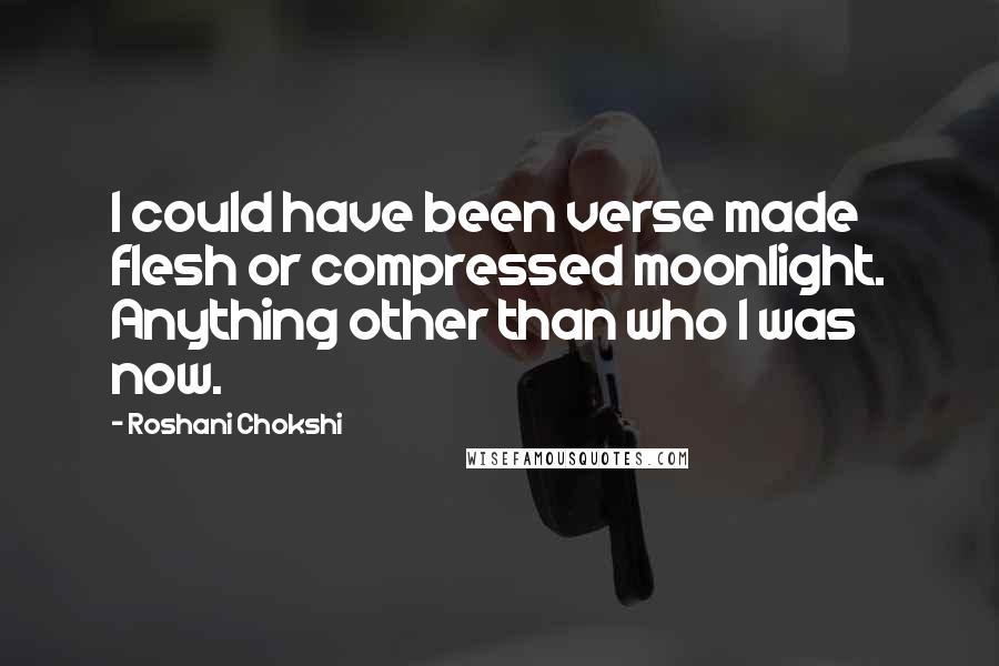 Roshani Chokshi Quotes: I could have been verse made flesh or compressed moonlight. Anything other than who I was now.