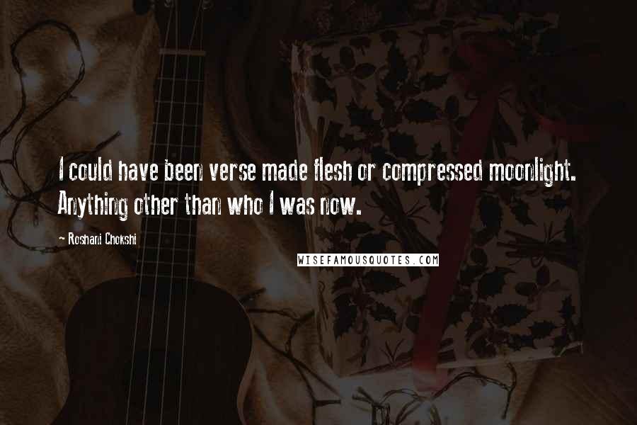 Roshani Chokshi Quotes: I could have been verse made flesh or compressed moonlight. Anything other than who I was now.