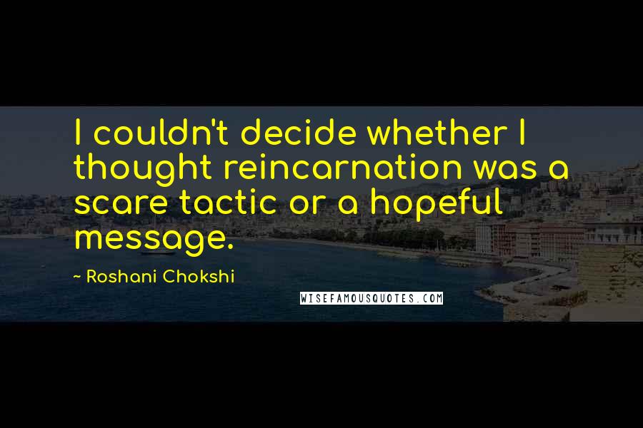 Roshani Chokshi Quotes: I couldn't decide whether I thought reincarnation was a scare tactic or a hopeful message.
