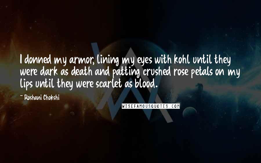 Roshani Chokshi Quotes: I donned my armor, lining my eyes with kohl until they were dark as death and patting crushed rose petals on my lips until they were scarlet as blood.