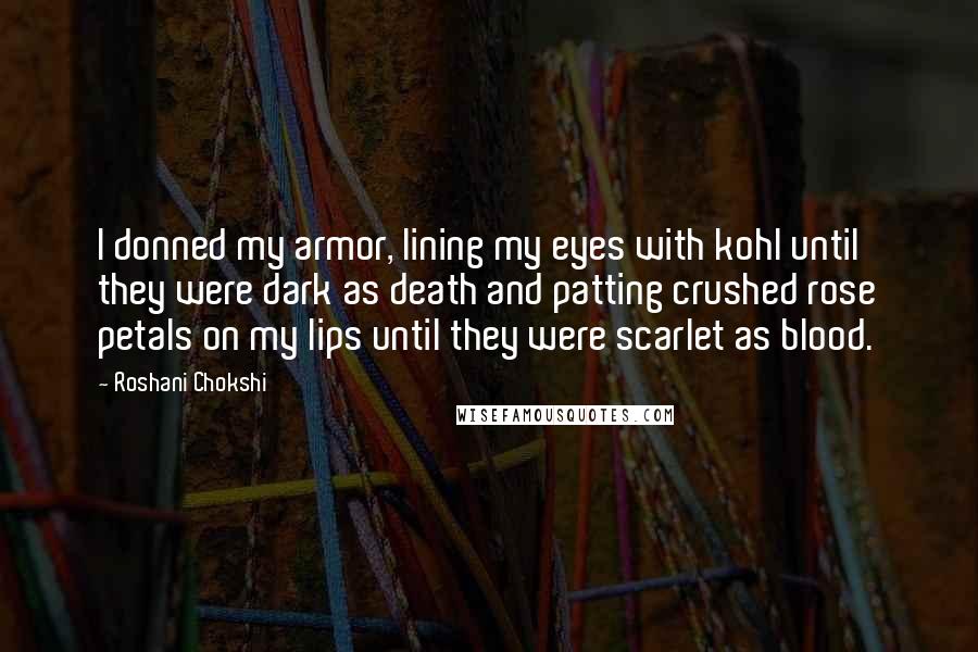 Roshani Chokshi Quotes: I donned my armor, lining my eyes with kohl until they were dark as death and patting crushed rose petals on my lips until they were scarlet as blood.