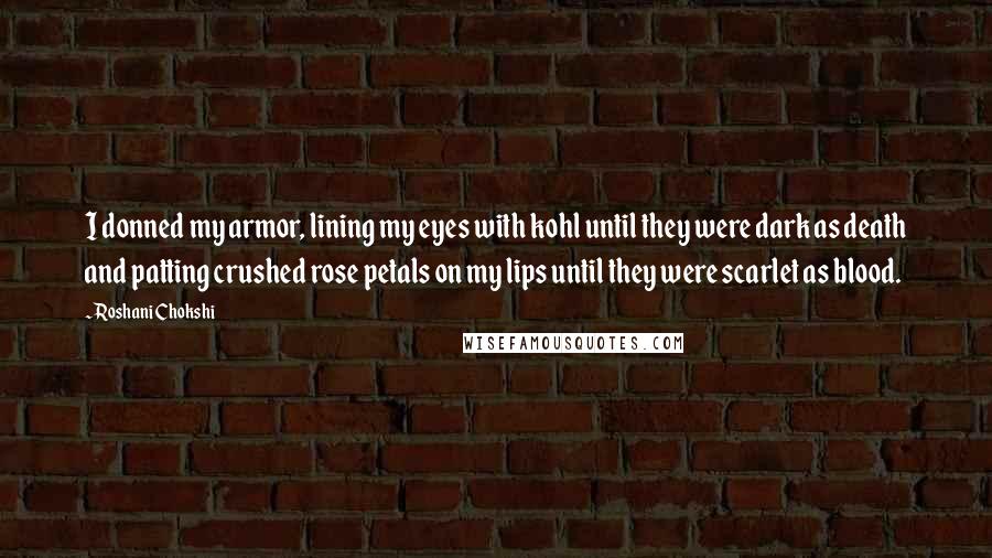 Roshani Chokshi Quotes: I donned my armor, lining my eyes with kohl until they were dark as death and patting crushed rose petals on my lips until they were scarlet as blood.