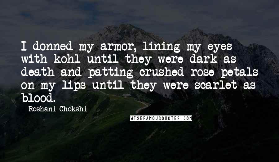 Roshani Chokshi Quotes: I donned my armor, lining my eyes with kohl until they were dark as death and patting crushed rose petals on my lips until they were scarlet as blood.