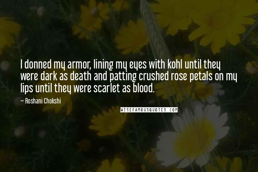 Roshani Chokshi Quotes: I donned my armor, lining my eyes with kohl until they were dark as death and patting crushed rose petals on my lips until they were scarlet as blood.