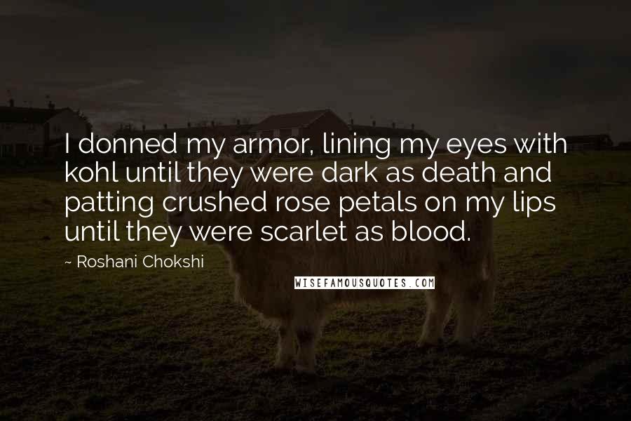 Roshani Chokshi Quotes: I donned my armor, lining my eyes with kohl until they were dark as death and patting crushed rose petals on my lips until they were scarlet as blood.